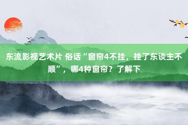 东流影视艺术片 俗话“窗帘4不挂，挂了东谈主不顺”，哪4种窗帘？了解下