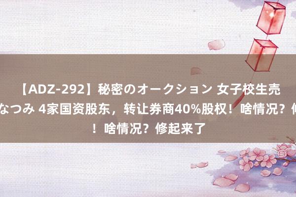 【ADZ-292】秘密のオークション 女子校生売ります なつみ 4家国资股东，转让券商40%股权！啥情况？修起来了