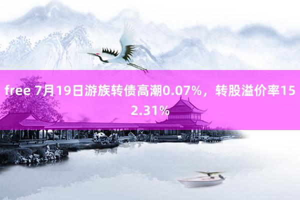 free 7月19日游族转债高潮0.07%，转股溢价率152.31%