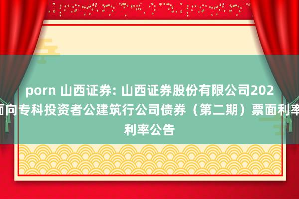 porn 山西证券: 山西证券股份有限公司2024年面向专科投资者公建筑行公司债券（第二期）票面利率公告