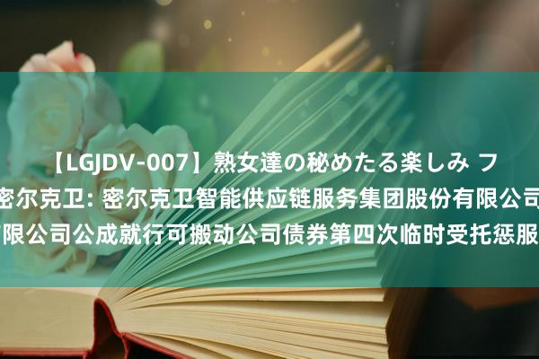 【LGJDV-007】熟女達の秘めたる楽しみ フィーリングレズビアン7 密尔克卫: 密尔克卫智能供应链服务集团股份有限公司公成就行可搬动公司债券第四次临时受托惩服务务敷陈（2024年度）