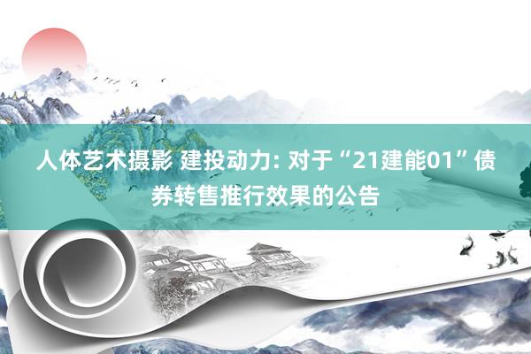 人体艺术摄影 建投动力: 对于“21建能01”债券转售推行效果的公告