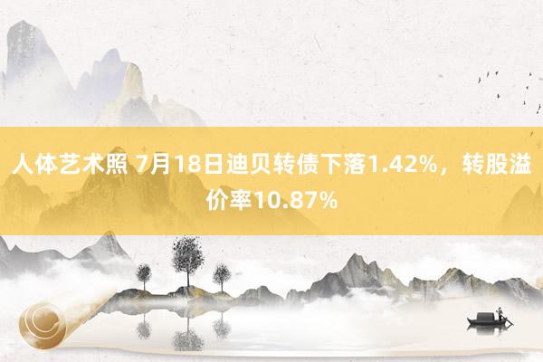 人体艺术照 7月18日迪贝转债下落1.42%，转股溢价率10.87%