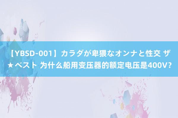 【YBSD-001】カラダが卑猥なオンナと性交 ザ★ベスト 为什么船用变压器的额定电压是400V？