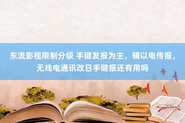 东流影视限制分级 手键发报为主，辅以电传报，无线电通讯改日手键报还有用吗