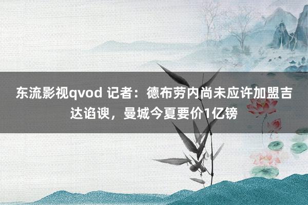 东流影视qvod 记者：德布劳内尚未应许加盟吉达谄谀，曼城今夏要价1亿镑