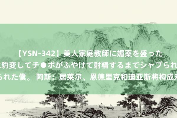 【YSN-342】美人家庭教師に媚薬を盛ったら、ドすけべぇ先生に豹変してチ●ポがふやけて射精するまでシャブられた僕。 阿斯：居莱尔、恩德里克和迪亚斯将构成对阵米兰的前场三叉戟