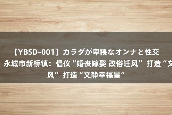 【YBSD-001】カラダが卑猥なオンナと性交 ザ★ベスト 永城市新桥镇：倡仪“婚丧嫁娶 改俗迁风” 打造“文静幸福星”