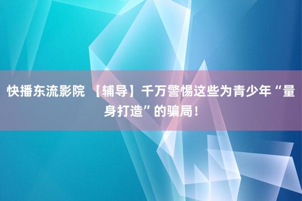 快播东流影院 【辅导】千万警惕这些为青少年“量身打造”的骗局！