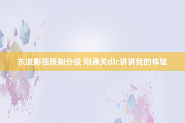 东流影视限制分级 刚通关dlc讲讲我的体验