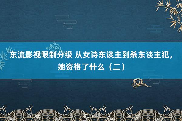 东流影视限制分级 从女诗东谈主到杀东谈主犯，她资格了什么（二）