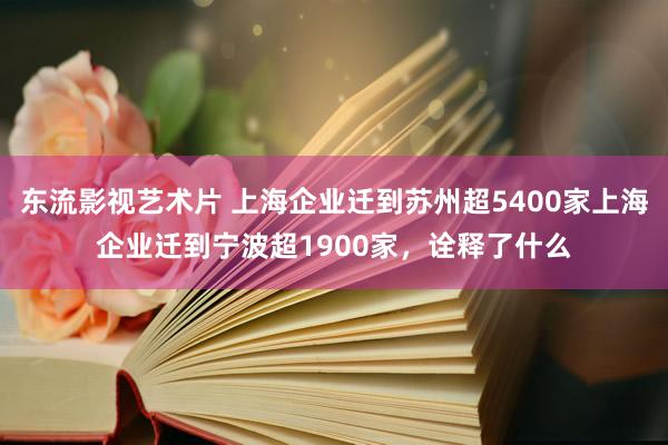 东流影视艺术片 上海企业迁到苏州超5400家上海企业迁到宁波超1900家，诠释了什么