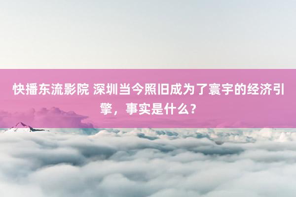 快播东流影院 深圳当今照旧成为了寰宇的经济引擎，事实是什么？