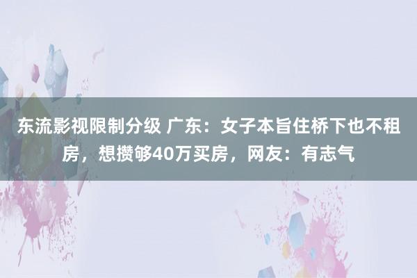 东流影视限制分级 广东：女子本旨住桥下也不租房，想攒够40万买房，网友：有志气