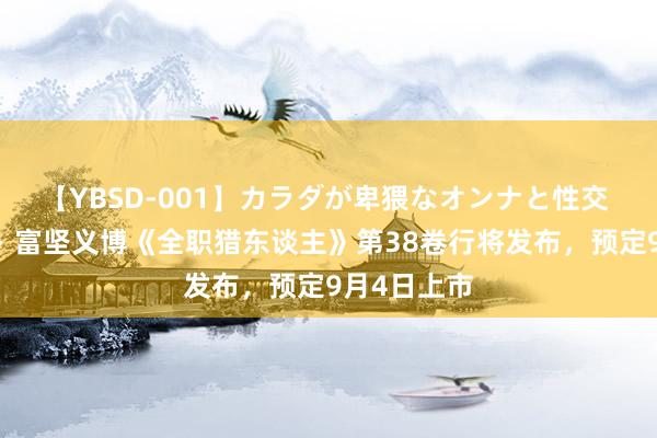 【YBSD-001】カラダが卑猥なオンナと性交 ザ★ベスト 富坚义博《全职猎东谈主》第38卷行将发布，预定9月4日上市