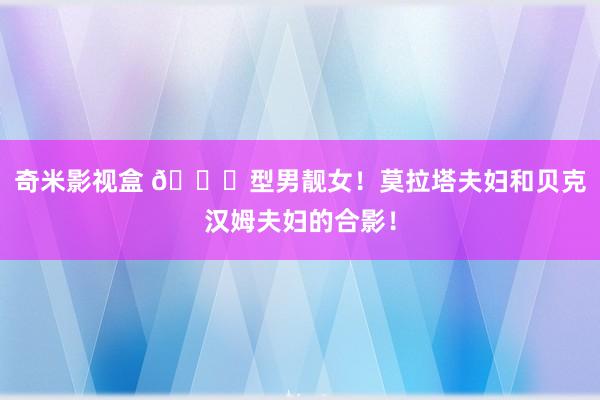 奇米影视盒 ?型男靓女！莫拉塔夫妇和贝克汉姆夫妇的合影！