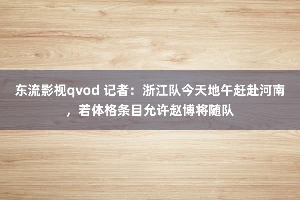 东流影视qvod 记者：浙江队今天地午赶赴河南，若体格条目允许赵博将随队