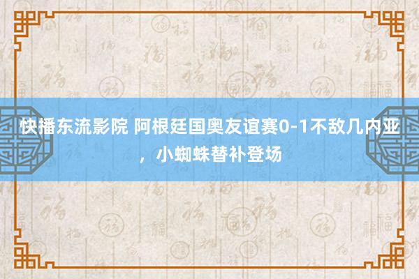 快播东流影院 阿根廷国奥友谊赛0-1不敌几内亚，小蜘蛛替补登场