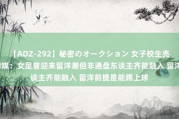 【ADZ-292】秘密のオークション 女子校生売ります なつみ 津媒：女足曾迎来留洋潮但非通盘东谈主齐能融入 留洋前提是能踢上球