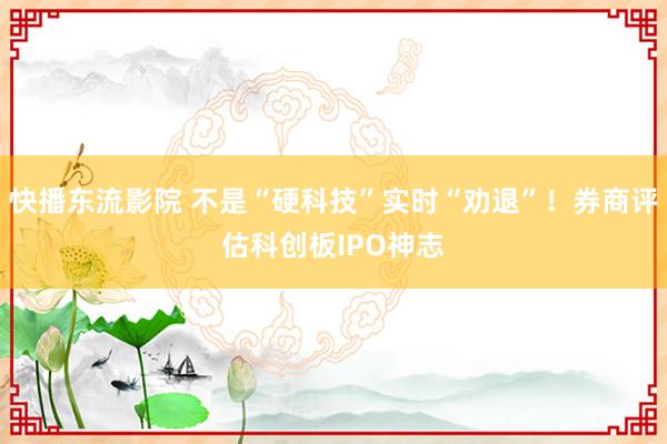 快播东流影院 不是“硬科技”实时“劝退”！券商评估科创板IPO神志