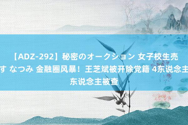 【ADZ-292】秘密のオークション 女子校生売ります なつみ 金融圈风暴！王芝斌被开除党籍 4东说念主被查