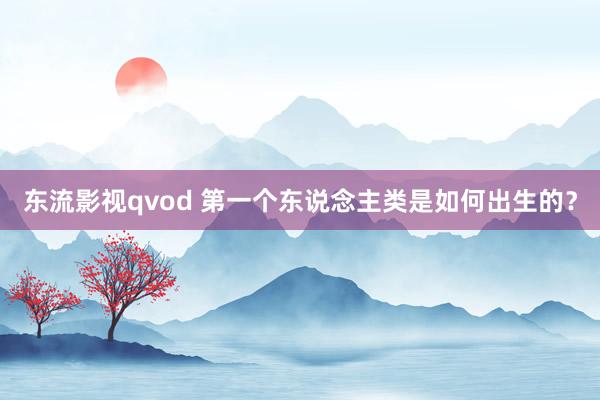 东流影视qvod 第一个东说念主类是如何出生的？