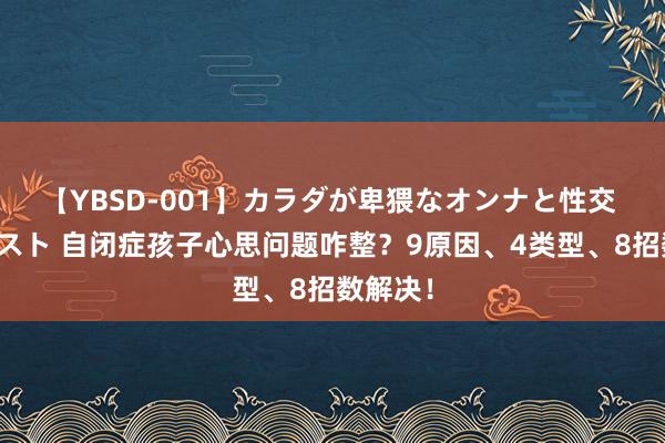 【YBSD-001】カラダが卑猥なオンナと性交 ザ★ベスト 自闭症孩子心思问题咋整？9原因、4类型、8招数解决！