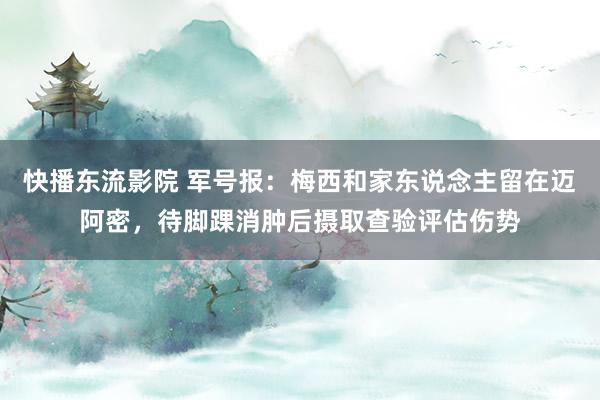 快播东流影院 军号报：梅西和家东说念主留在迈阿密，待脚踝消肿后摄取查验评估伤势