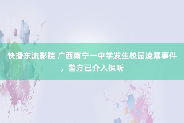 快播东流影院 广西南宁一中学发生校园凌暴事件，警方已介入探听