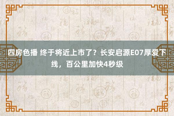 四房色播 终于将近上市了？长安启源E07厚爱下线，百公里加快4秒级