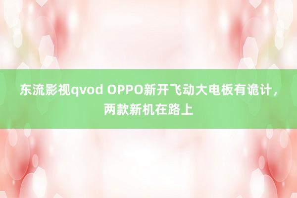 东流影视qvod OPPO新开飞动大电板有诡计，两款新机在路上