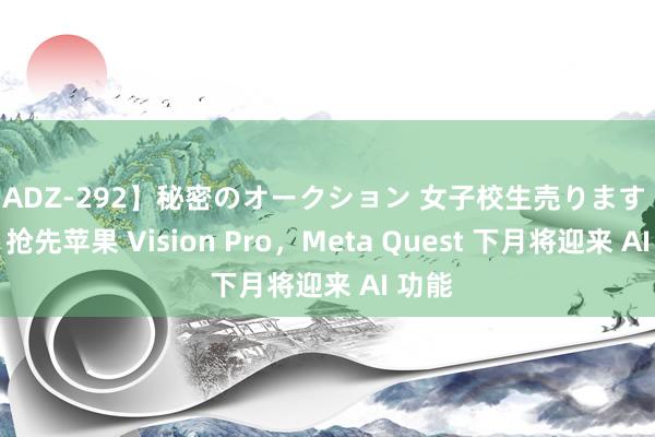 【ADZ-292】秘密のオークション 女子校生売ります なつみ 抢先苹果 Vision Pro，Meta Quest 下月将迎来 AI 功能