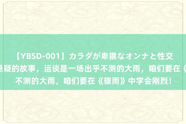 【YBSD-001】カラダが卑猥なオンナと性交 ザ★ベスト 爱情+悬疑的故事，运谈是一场出乎不测的大雨，咱们要在《骤雨》中学会刚烈！