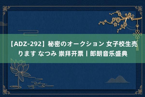 【ADZ-292】秘密のオークション 女子校生売ります なつみ 崇拜开票丨郎朗音乐盛典