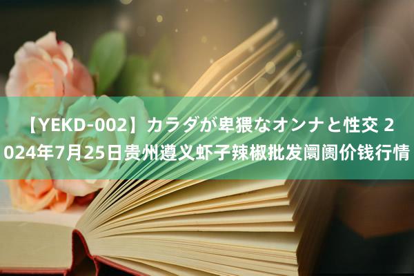 【YEKD-002】カラダが卑猥なオンナと性交 2024年7月25日贵州遵义虾子辣椒批发阛阓价钱行情