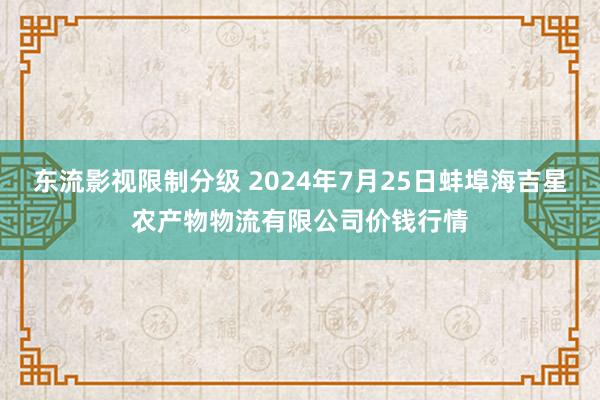 东流影视限制分级 2024年7月25日蚌埠海吉星农产物物流有限公司价钱行情