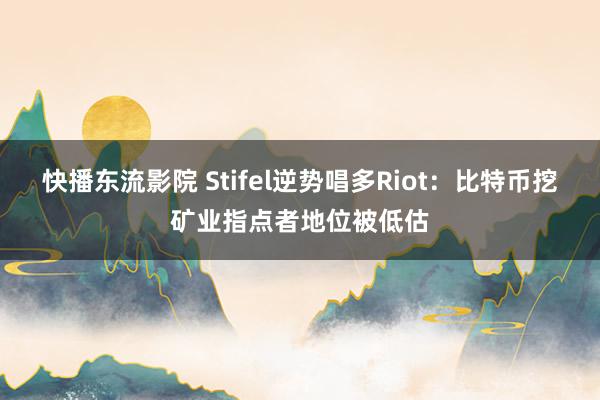 快播东流影院 Stifel逆势唱多Riot：比特币挖矿业指点者地位被低估