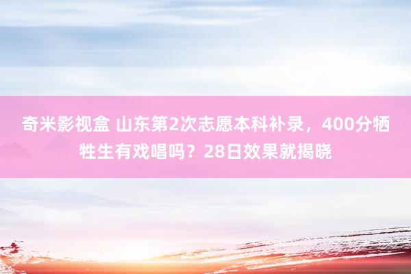 奇米影视盒 山东第2次志愿本科补录，400分牺牲生有戏唱吗？28日效果就揭晓