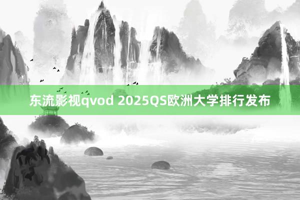 东流影视qvod 2025QS欧洲大学排行发布