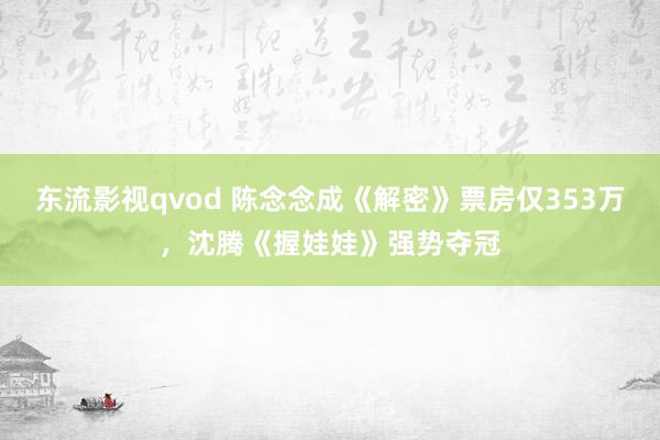 东流影视qvod 陈念念成《解密》票房仅353万，沈腾《握娃娃》强势夺冠