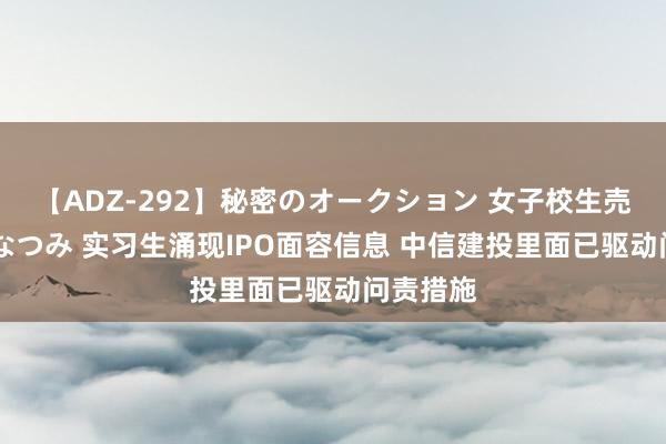 【ADZ-292】秘密のオークション 女子校生売ります なつみ 实习生涌现IPO面容信息 中信建投里面已驱动问责措施