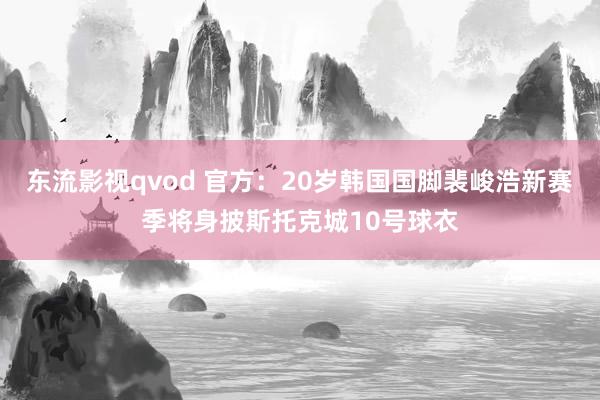 东流影视qvod 官方：20岁韩国国脚裴峻浩新赛季将身披斯托克城10号球衣