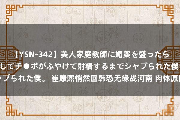 【YSN-342】美人家庭教師に媚薬を盛ったら、ドすけべぇ先生に豹変してチ●ポがふやけて射精するまでシャブられた僕。 崔康熙悄然回韩恐无缘战河南 肉体原因就医无大碍