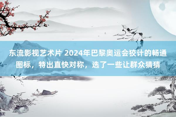 东流影视艺术片 2024年巴黎奥运会狡计的畅通图标，特出直快对称，选了一些让群众猜猜