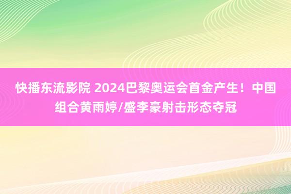 快播东流影院 2024巴黎奥运会首金产生！中国组合黄雨婷/盛李豪射击形态夺冠