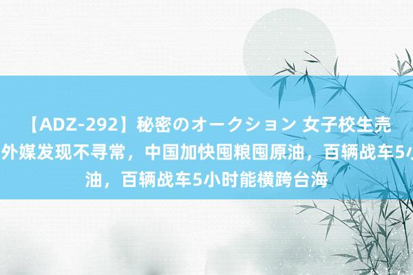 【ADZ-292】秘密のオークション 女子校生売ります なつみ 外媒发现不寻常，中国加快囤粮囤原油，百辆战车5小时能横跨台海