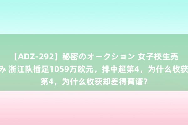 【ADZ-292】秘密のオークション 女子校生売ります なつみ 浙江队插足1059万欧元，排中超第4，为什么收获却差得离谱？