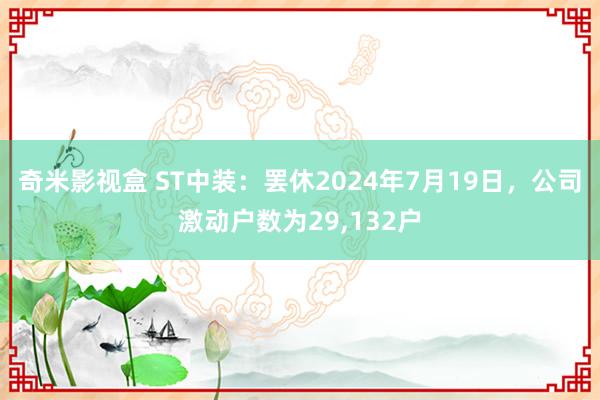 奇米影视盒 ST中装：罢休2024年7月19日，公司激动户数为29,132户