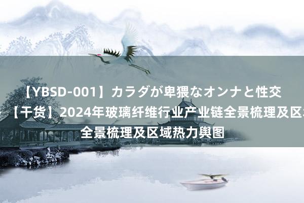 【YBSD-001】カラダが卑猥なオンナと性交 ザ★ベスト 【干货】2024年玻璃纤维行业产业链全景梳理及区域热力舆图