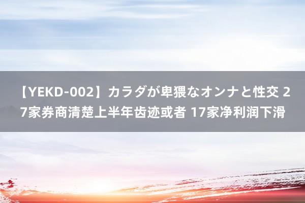 【YEKD-002】カラダが卑猥なオンナと性交 27家券商清楚上半年齿迹或者 17家净利润下滑